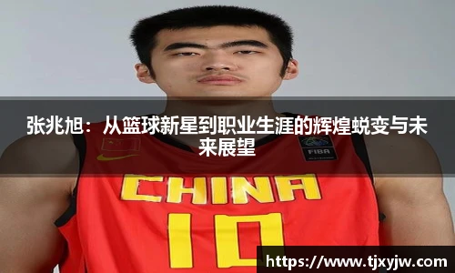 张兆旭：从篮球新星到职业生涯的辉煌蜕变与未来展望