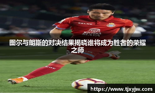 图尔与朗斯的对决结果揭晓谁将成为胜者的荣耀之师