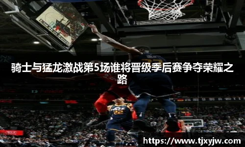 骑士与猛龙激战第5场谁将晋级季后赛争夺荣耀之路