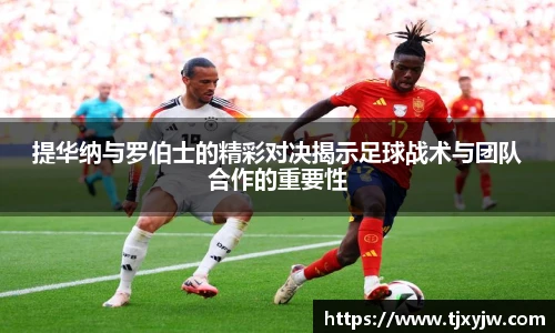 提华纳与罗伯士的精彩对决揭示足球战术与团队合作的重要性